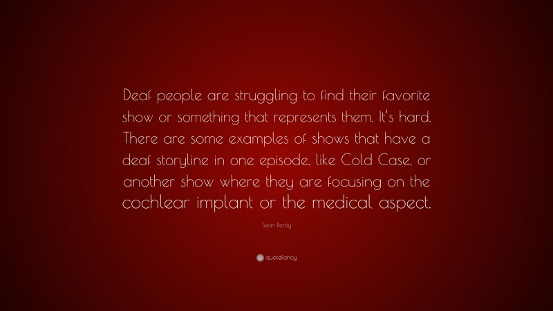 Sean Berdy Quote: “Deaf people are struggling to find their favorite show or something that represents them. It’s hard. There are some examples of shows that have a deaf storyline in one episode, like Cold Case, or another show where they are focusing on the cochlear implant or the medical aspect.”