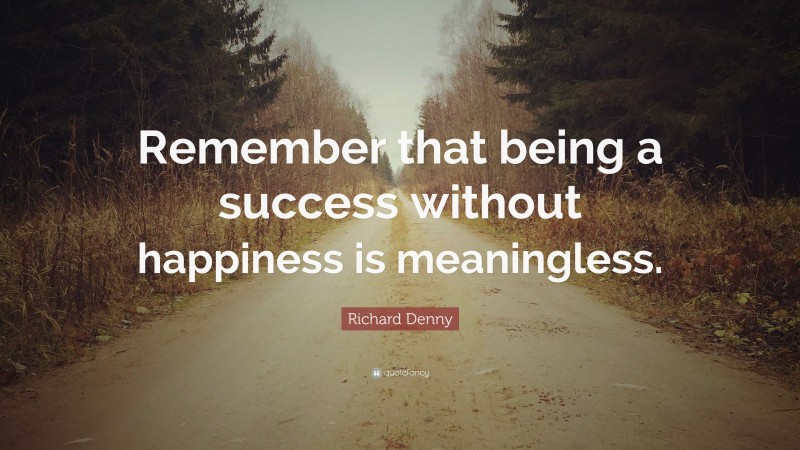 Richard Denny Quote: “Remember that being a success without happiness is meaningless.”