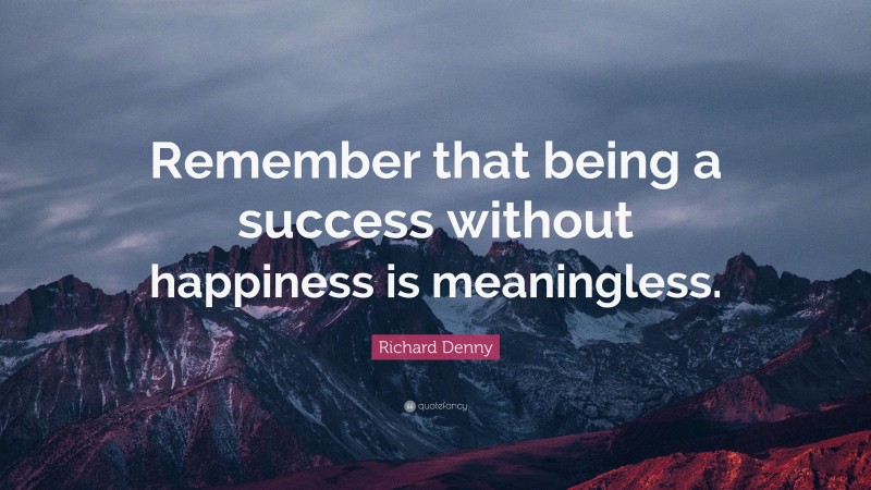 Richard Denny Quote: “Remember that being a success without happiness is meaningless.”