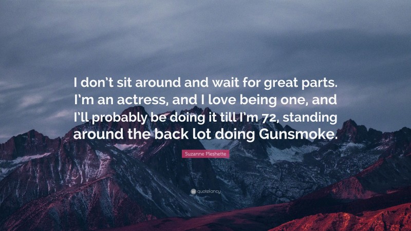 Suzanne Pleshette Quote: “I don’t sit around and wait for great parts. I’m an actress, and I love being one, and I’ll probably be doing it till I’m 72, standing around the back lot doing Gunsmoke.”