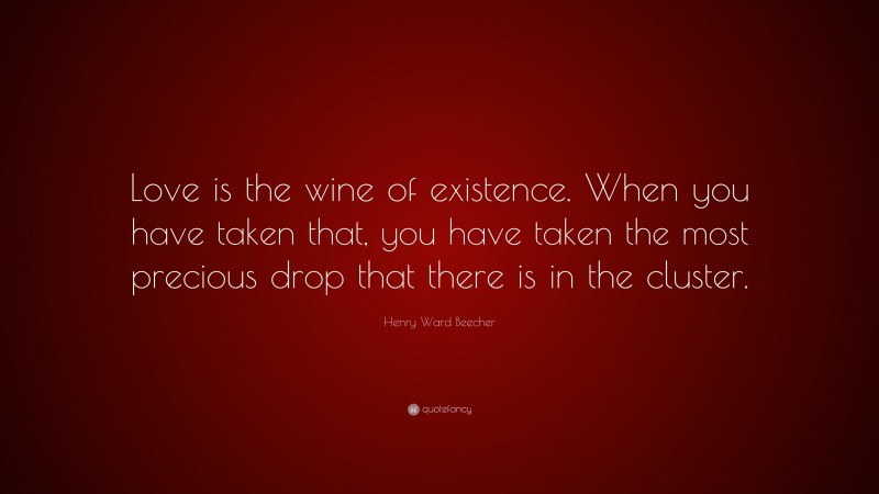 Henry Ward Beecher Quote: “Love is the wine of existence. When you have taken that, you have taken the most precious drop that there is in the cluster.”