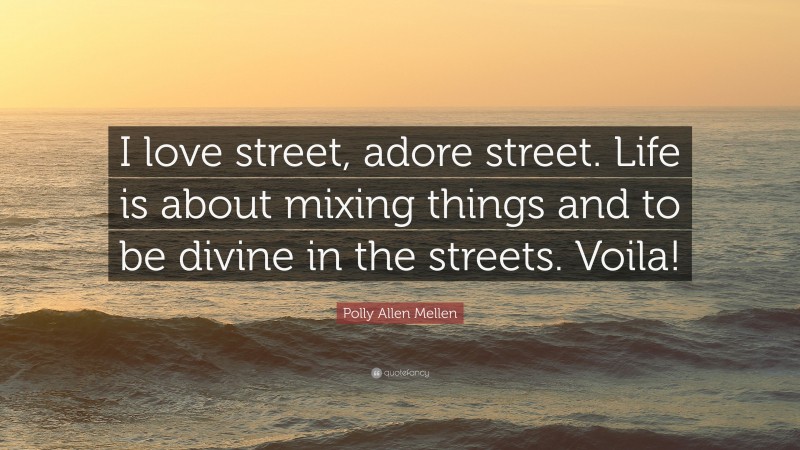 Polly Allen Mellen Quote: “I love street, adore street. Life is about mixing things and to be divine in the streets. Voila!”