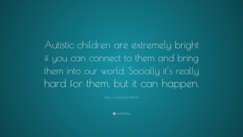 Tisha Campbell-Martin Quote: “Autistic children are extremely bright if you can connect to them and bring them into our world. Socially it’s really hard for them, but it can happen.”