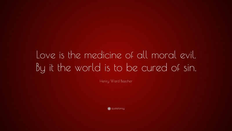 Henry Ward Beecher Quote: “Love is the medicine of all moral evil. By it the world is to be cured of sin.”