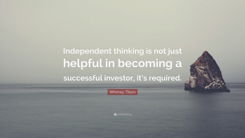 Whitney Tilson Quote: “Independent thinking is not just helpful in becoming a successful investor, it’s required.”