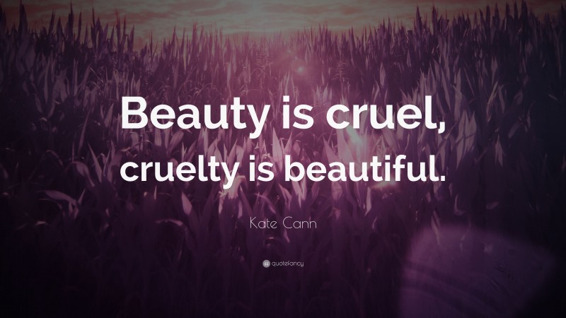 Kate Cann Quote: “Beauty is cruel, cruelty is beautiful.”