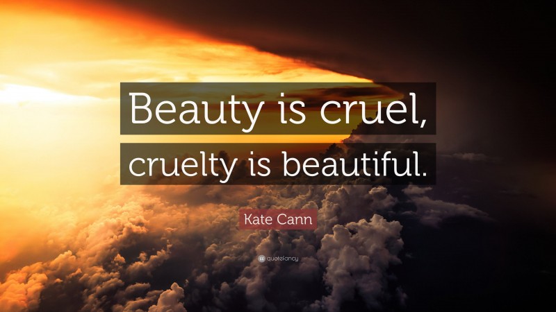 Kate Cann Quote: “Beauty is cruel, cruelty is beautiful.”