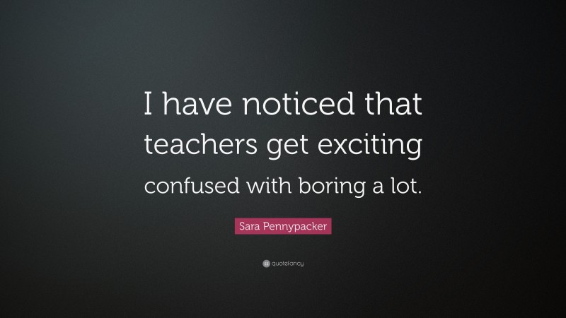 Sara Pennypacker Quote: “I have noticed that teachers get exciting confused with boring a lot.”