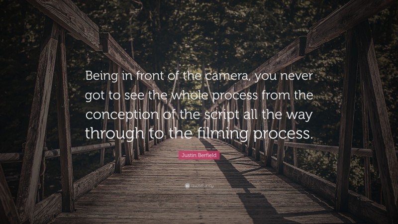 Justin Berfield Quote: “Being in front of the camera, you never got to see the whole process from the conception of the script all the way through to the filming process.”