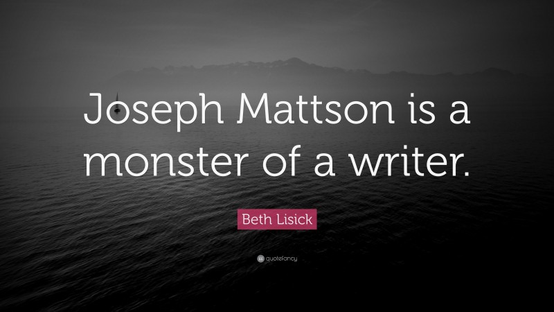 Beth Lisick Quote: “Joseph Mattson is a monster of a writer.”