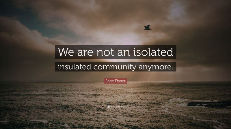 Jane Eisner Quote: “We are not an isolated insulated community anymore.”