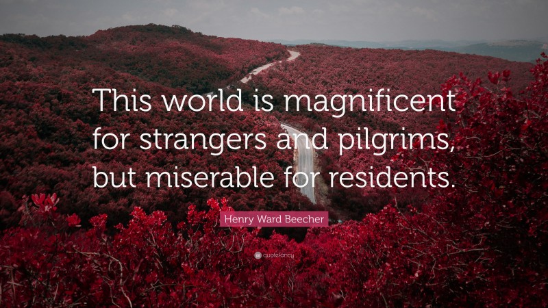 Henry Ward Beecher Quote: “This world is magnificent for strangers and pilgrims, but miserable for residents.”