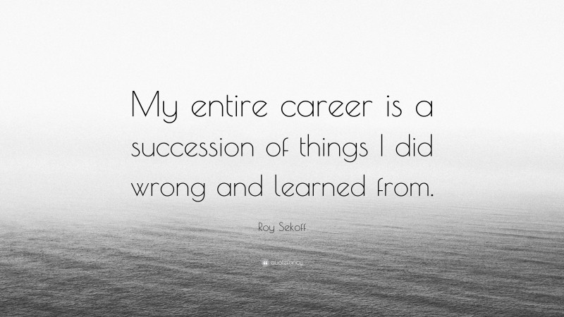 Roy Sekoff Quote: “My entire career is a succession of things I did wrong and learned from.”