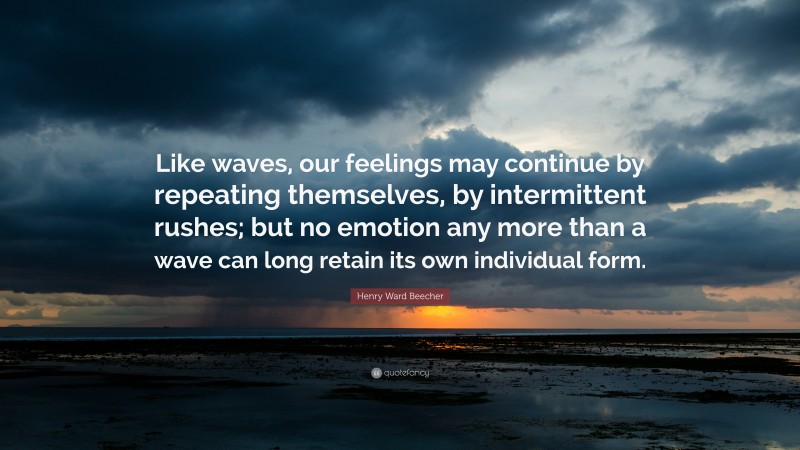 Henry Ward Beecher Quote: “Like waves, our feelings may continue by repeating themselves, by intermittent rushes; but no emotion any more than a wave can long retain its own individual form.”