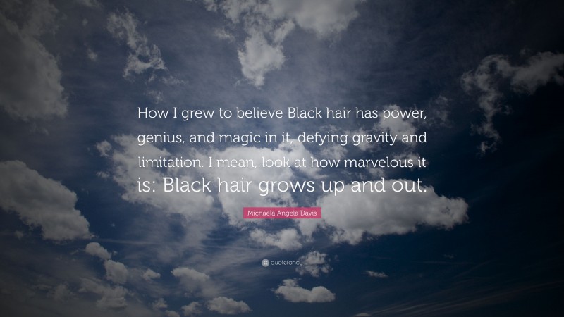Michaela Angela Davis Quote: “How I grew to believe Black hair has power, genius, and magic in it, defying gravity and limitation. I mean, look at how marvelous it is: Black hair grows up and out.”