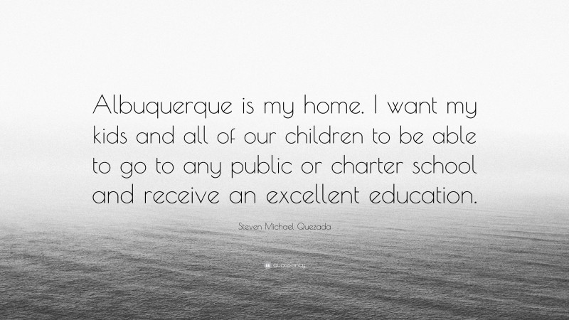 Steven Michael Quezada Quote: “Albuquerque is my home. I want my kids and all of our children to be able to go to any public or charter school and receive an excellent education.”