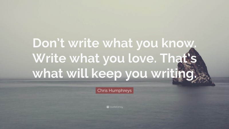 Chris Humphreys Quote: “Don’t write what you know. Write what you love. That’s what will keep you writing.”