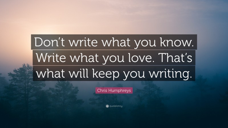 Chris Humphreys Quote: “Don’t write what you know. Write what you love. That’s what will keep you writing.”