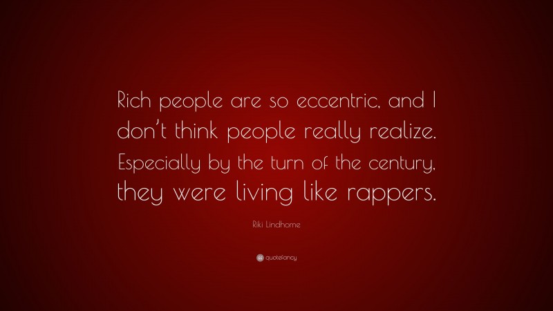 Riki Lindhome Quote: “Rich people are so eccentric, and I don’t think people really realize. Especially by the turn of the century, they were living like rappers.”