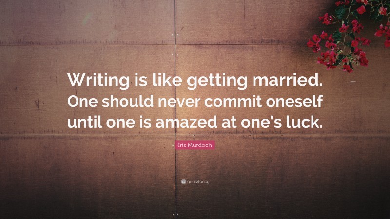Iris Murdoch Quote: “Writing is like getting married. One should never commit oneself until one is amazed at one’s luck.”