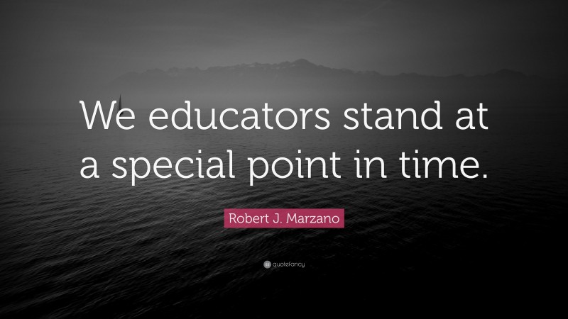 Robert J. Marzano Quote: “We educators stand at a special point in time.”