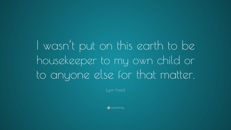 Lynn Freed Quote: “I wasn’t put on this earth to be housekeeper to my own child or to anyone else for that matter.”