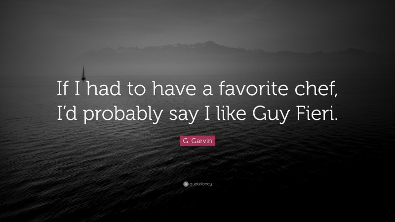 G. Garvin Quote: “If I had to have a favorite chef, I’d probably say I like Guy Fieri.”