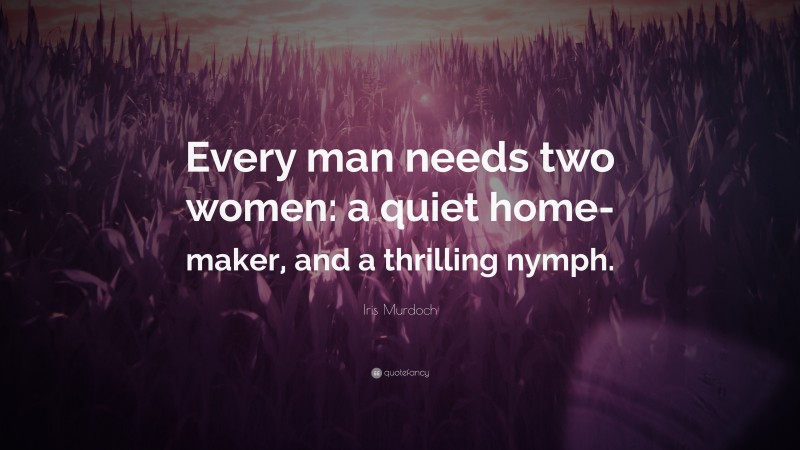Iris Murdoch Quote: “Every man needs two women: a quiet home-maker, and a thrilling nymph.”