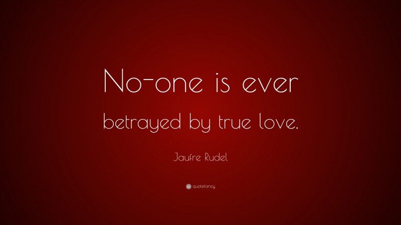 Jaufre Rudel Quote: “No-one is ever betrayed by true love.”