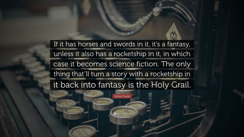 Debra Doyle Quote: “If it has horses and swords in it, it’s a fantasy, unless it also has a rocketship in it, in which case it becomes science fiction. The only thing that’ll turn a story with a rocketship in it back into fantasy is the Holy Grail.”