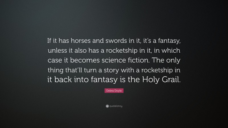 Debra Doyle Quote: “If it has horses and swords in it, it’s a fantasy, unless it also has a rocketship in it, in which case it becomes science fiction. The only thing that’ll turn a story with a rocketship in it back into fantasy is the Holy Grail.”
