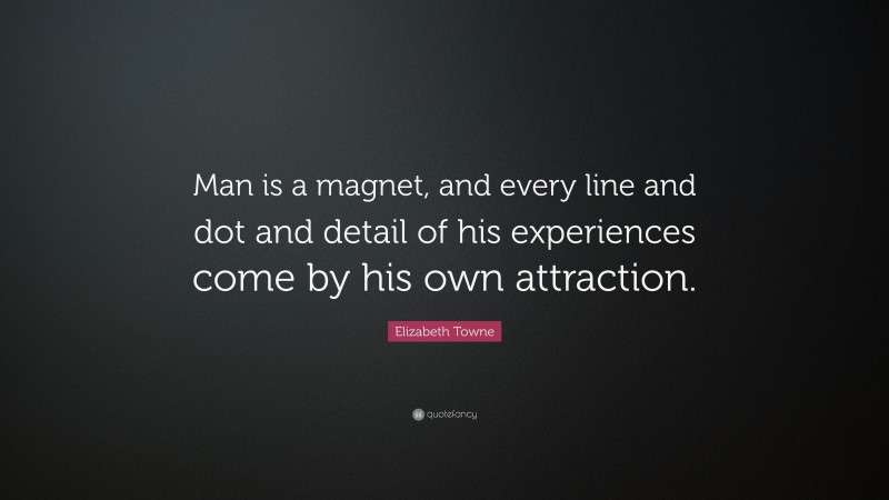 Elizabeth Towne Quote: “Man is a magnet, and every line and dot and detail of his experiences come by his own attraction.”