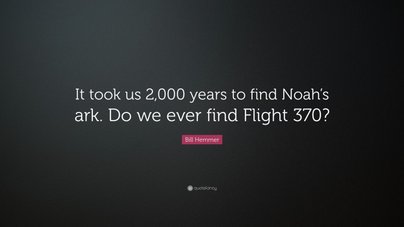 Bill Hemmer Quote: “It took us 2,000 years to find Noah’s ark. Do we ever find Flight 370?”