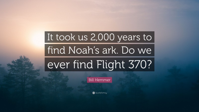 Bill Hemmer Quote: “It took us 2,000 years to find Noah’s ark. Do we ever find Flight 370?”