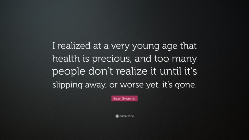 Sean Swarner Quote: “I realized at a very young age that health is precious, and too many people don’t realize it until it’s slipping away, or worse yet, it’s gone.”