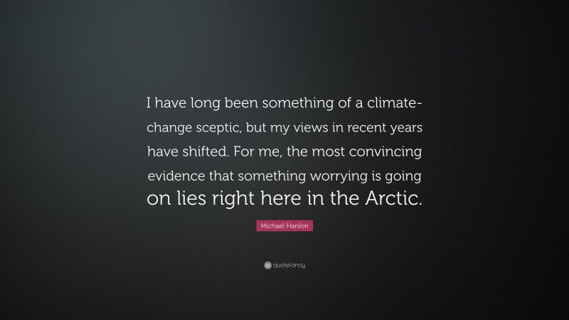 Michael Hanlon Quote: “I have long been something of a climate-change sceptic, but my views in recent years have shifted. For me, the most convincing evidence that something worrying is going on lies right here in the Arctic.”