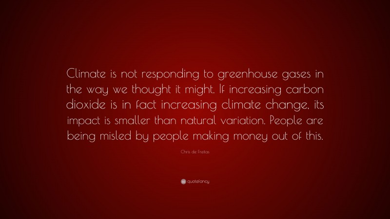 Chris de Freitas Quote: “Climate is not responding to greenhouse gases in the way we thought it might. If increasing carbon dioxide is in fact increasing climate change, its impact is smaller than natural variation. People are being misled by people making money out of this.”