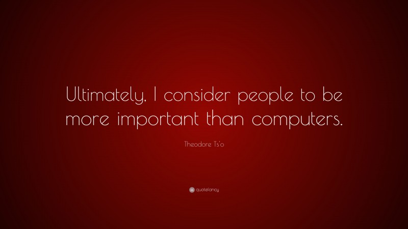 Theodore Ts'o Quote: “Ultimately, I consider people to be more important than computers.”