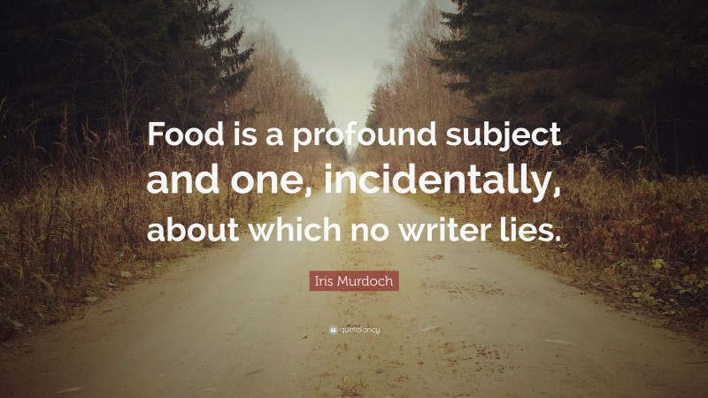 Iris Murdoch Quote: “Food is a profound subject and one, incidentally, about which no writer lies.”