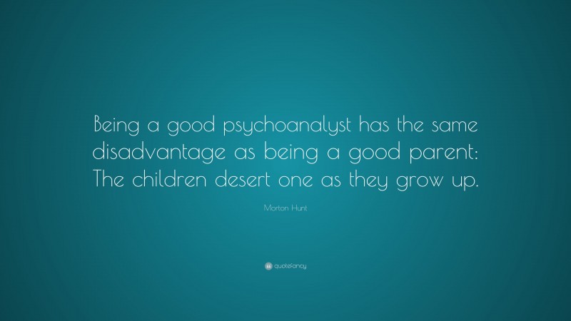 Morton Hunt Quote: “Being a good psychoanalyst has the same disadvantage as being a good parent: The children desert one as they grow up.”