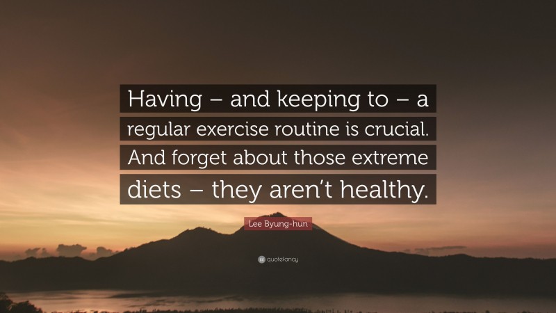 Lee Byung-hun Quote: “Having – and keeping to – a regular exercise routine is crucial. And forget about those extreme diets – they aren’t healthy.”