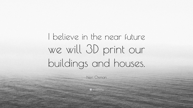 Neri Oxman Quote: “I believe in the near future we will 3D print our buildings and houses.”