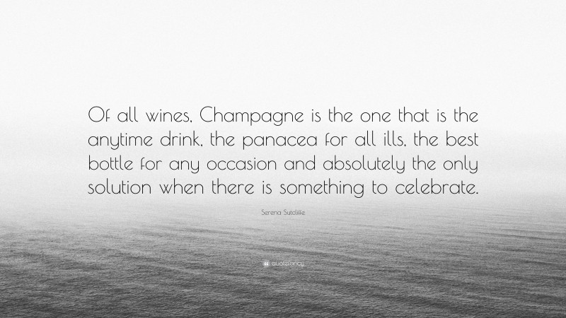 Serena Sutcliffe Quote: “Of all wines, Champagne is the one that is the anytime drink, the panacea for all ills, the best bottle for any occasion and absolutely the only solution when there is something to celebrate.”