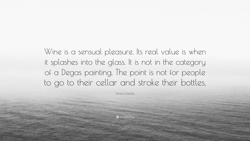 Serena Sutcliffe Quote: “Wine is a sensual pleasure. Its real value is when it splashes into the glass. It is not in the category of a Degas painting. The point is not for people to go to their cellar and stroke their bottles.”