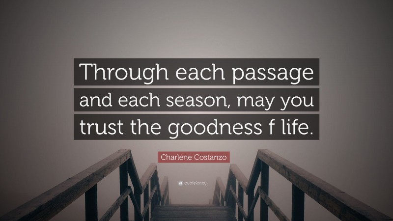 Charlene Costanzo Quote: “Through each passage and each season, may you trust the goodness f life.”