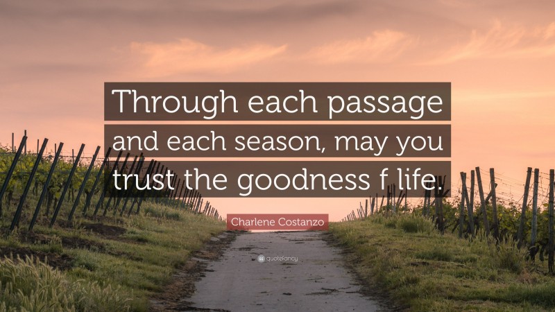 Charlene Costanzo Quote: “Through each passage and each season, may you trust the goodness f life.”