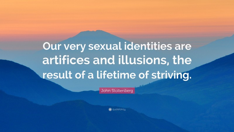 John Stoltenberg Quote: “Our very sexual identities are artifices and illusions, the result of a lifetime of striving.”