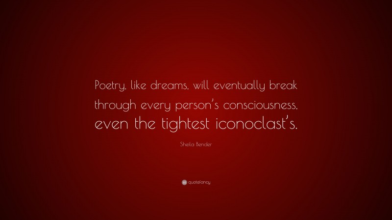 Sheila Bender Quote: “Poetry, like dreams, will eventually break through every person’s consciousness, even the tightest iconoclast’s.”