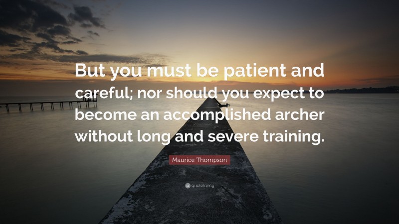 Maurice Thompson Quote: “But you must be patient and careful; nor should you expect to become an accomplished archer without long and severe training.”