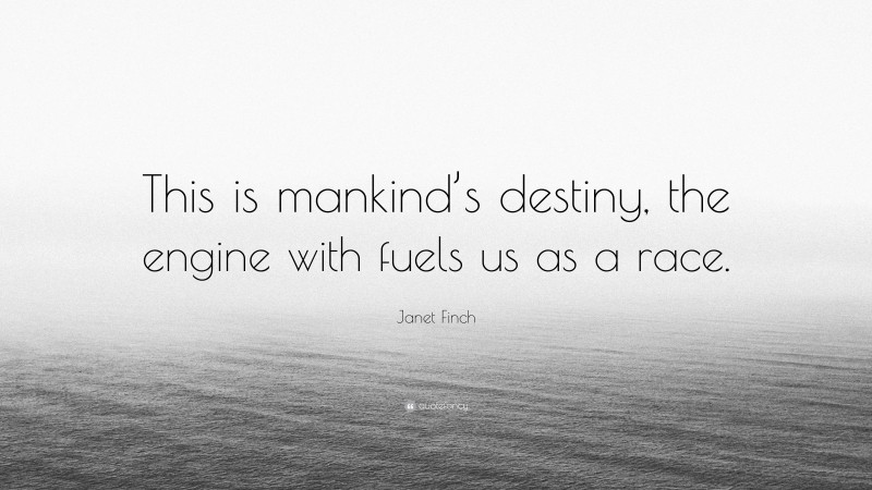 Janet Finch Quote: “This is mankind’s destiny, the engine with fuels us as a race.”